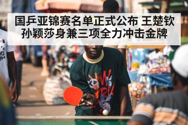 国乒亚锦赛名单正式公布 王楚钦孙颖莎身兼三项全力冲击金牌