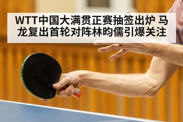 WTT中国大满贯正赛抽签出炉 马龙复出首轮对阵林昀儒引爆关注 - aiyouxi