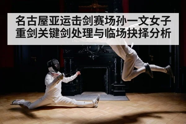 名古屋亚运击剑赛场孙一文女子重剑关键剑处理与临场抉择分析