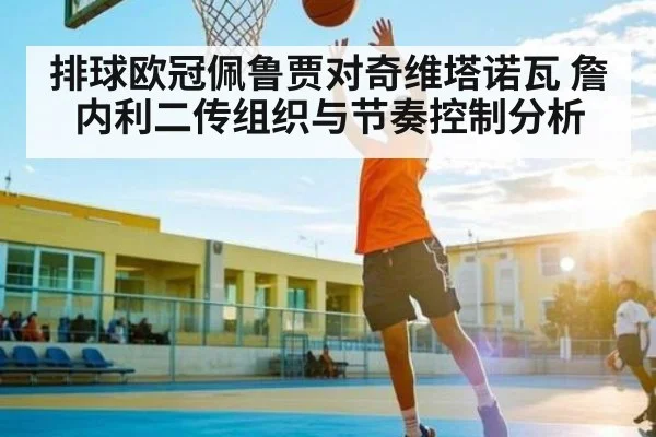 排球欧冠佩鲁贾对奇维塔诺瓦 詹内利二传组织与节奏控制分析