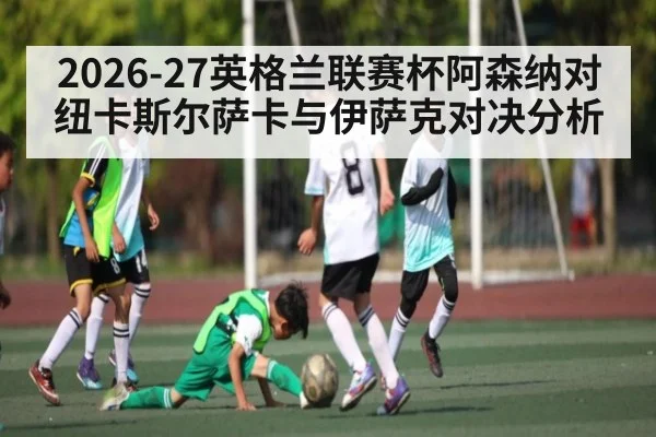 2026-27英格兰联赛杯阿森纳对纽卡斯尔萨卡与伊萨克对决分析