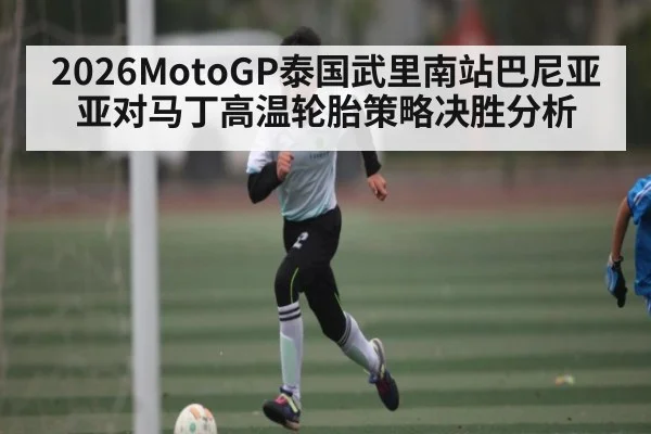2026MotoGP泰国武里南站巴尼亚亚对马丁高温轮胎策略决胜分析