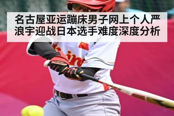 名古屋亚运蹦床男子网上个人严浪宇迎战日本选手难度深度分析