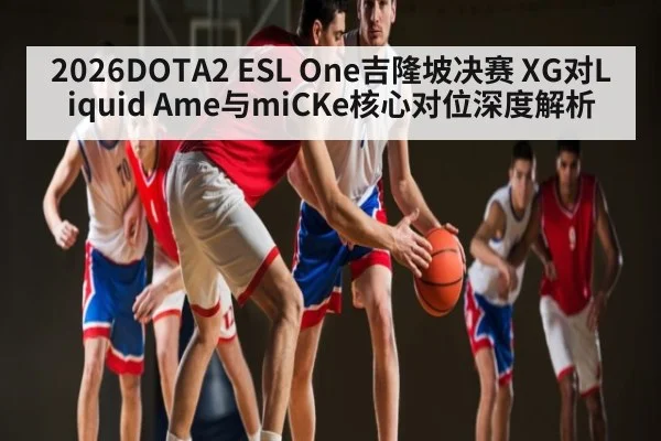 2026DOTA2 ESL One吉隆坡决赛 XG对Liquid Ame与miCKe核心对位深度解析