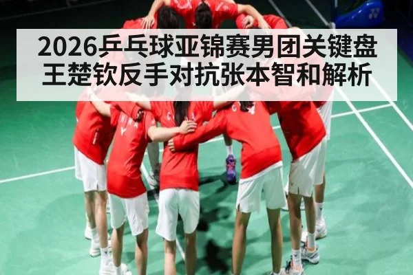 2026乒乓球亚锦赛男团关键盘王楚钦反手对抗张本智和解析